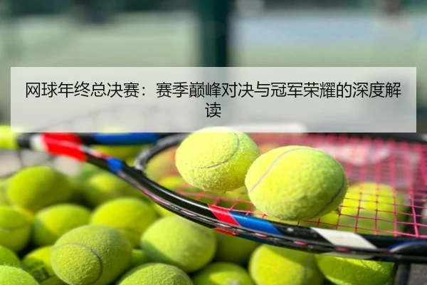 网球年终总决赛：赛季巅峰对决与冠军荣耀的深度解读