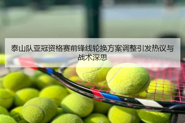 泰山队亚冠资格赛前锋线轮换方案调整引发热议与战术深思