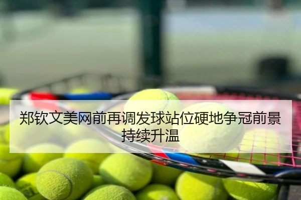 郑钦文美网前再调发球站位硬地争冠前景持续升温