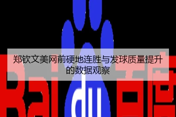 郑钦文美网前硬地连胜与发球质量提升的数据观察