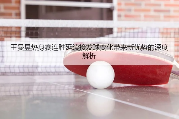 王曼昱热身赛连胜延续接发球变化带来新优势的深度解析