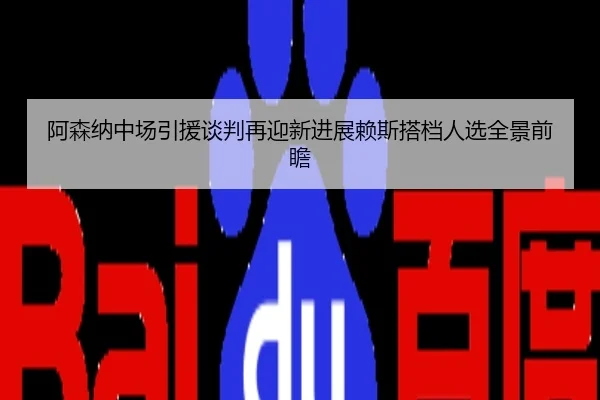 阿森纳中场引援谈判再迎新进展赖斯搭档人选全景前瞻