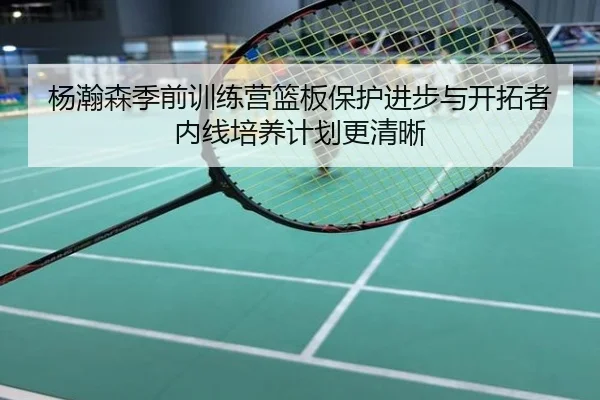杨瀚森季前训练营篮板保护进步与开拓者内线培养计划更清晰