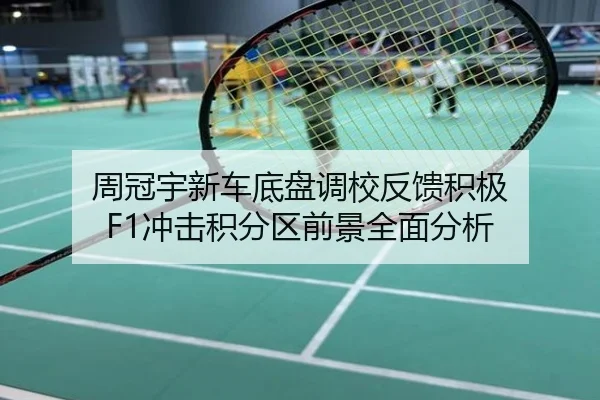 周冠宇新车底盘调校反馈积极 F1冲击积分区前景全面分析