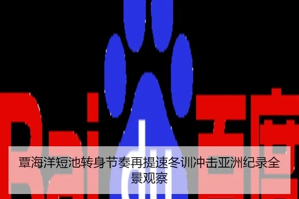 覃海洋短池转身节奏再提速冬训冲击亚洲纪录全景观察